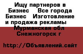 Ищу партнеров в Бизнес  - Все города Бизнес » Изготовление и продажа рекламы   . Мурманская обл.,Снежногорск г.